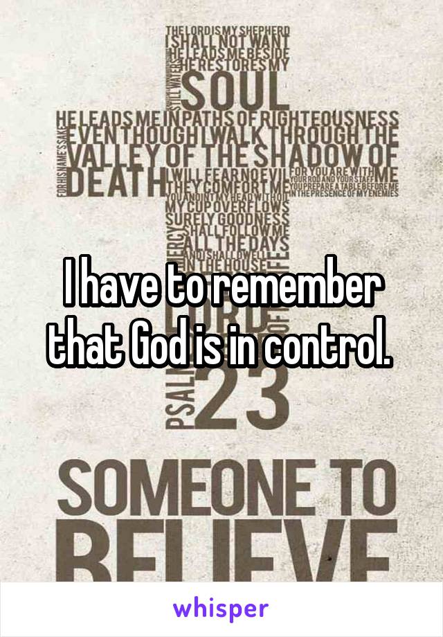 I have to remember that God is in control. 