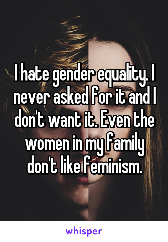 I hate gender equality. I never asked for it and I don't want it. Even the women in my family don't like feminism.