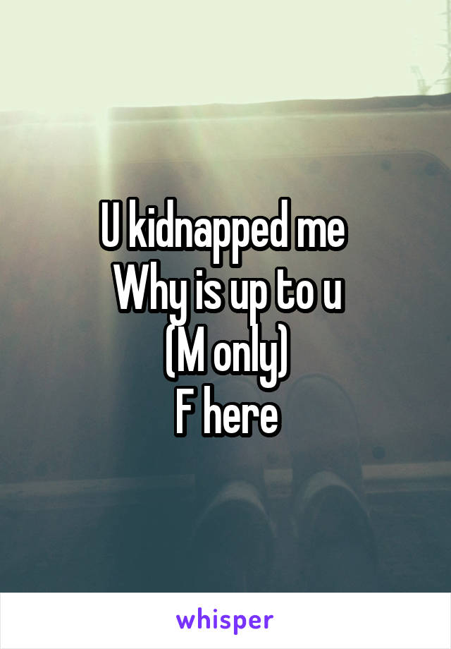 U kidnapped me 
Why is up to u
(M only)
F here