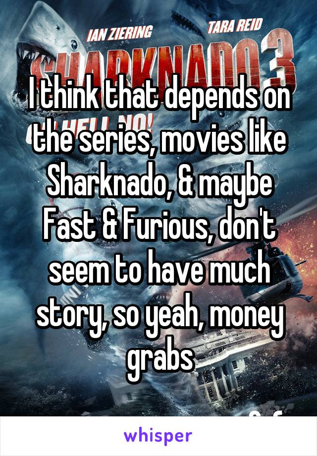 I think that depends on the series, movies like Sharknado, & maybe Fast & Furious, don't seem to have much story, so yeah, money grabs