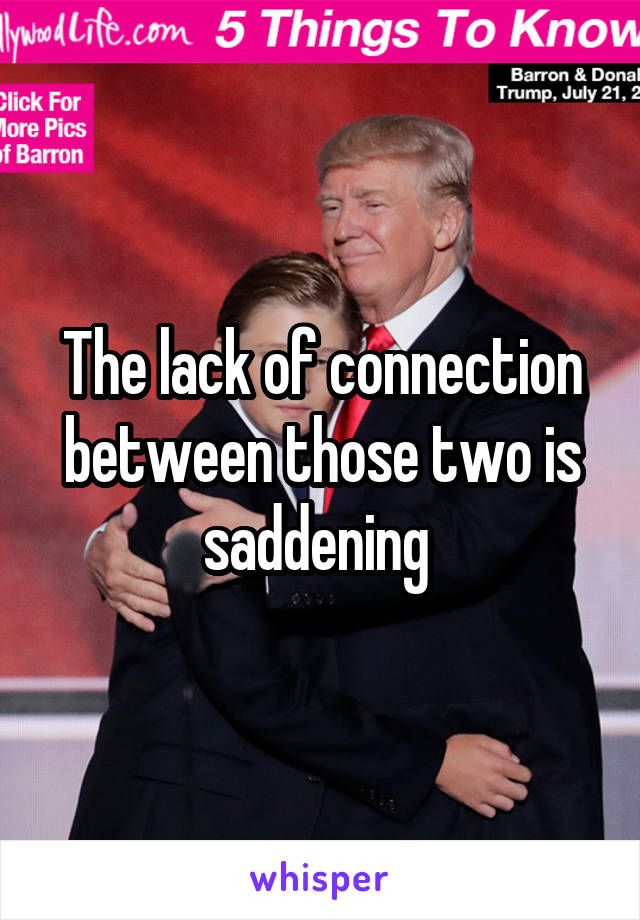 The lack of connection between those two is saddening 