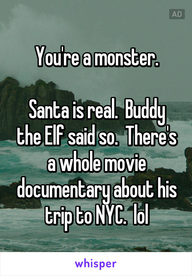 You're a monster.

Santa is real.  Buddy the Elf said so.  There's a whole movie documentary about his trip to NYC.  lol