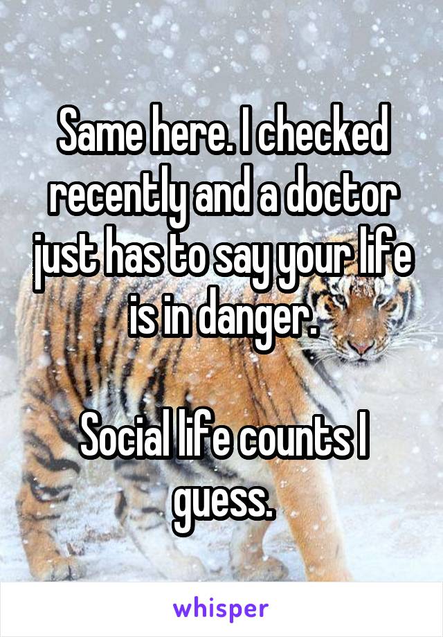 Same here. I checked recently and a doctor just has to say your life is in danger.

Social life counts I guess.