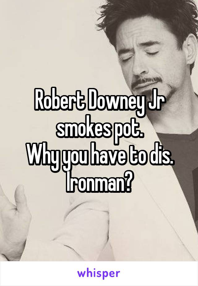 Robert Downey Jr smokes pot.
Why you have to dis. Ironman?