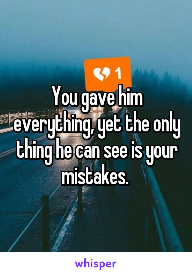 You gave him everything, yet the only thing he can see is your mistakes. 