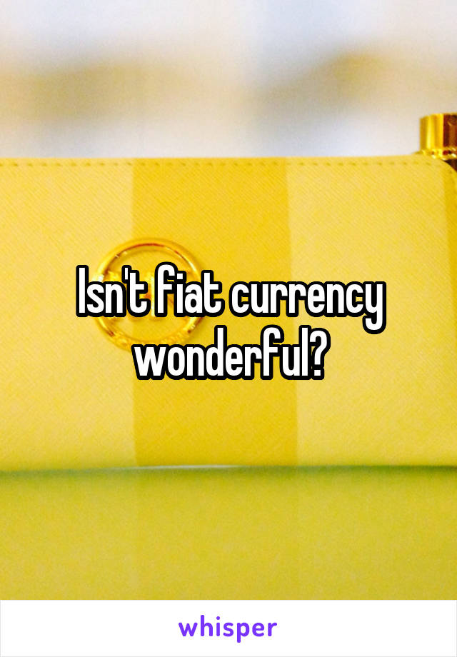 Isn't fiat currency wonderful?