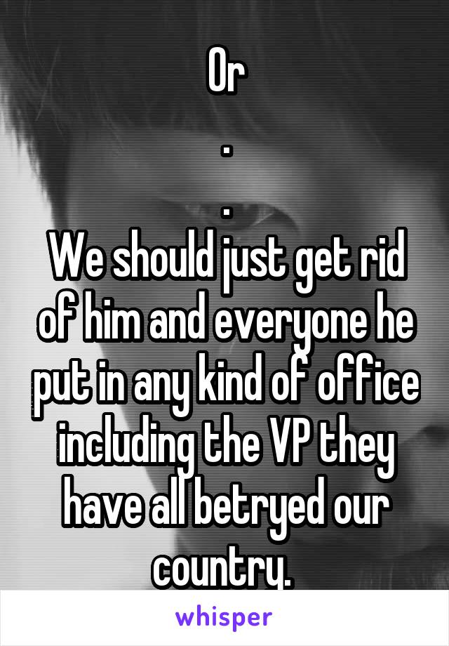 Or
.
.
We should just get rid of him and everyone he put in any kind of office including the VP they have all betryed our country. 