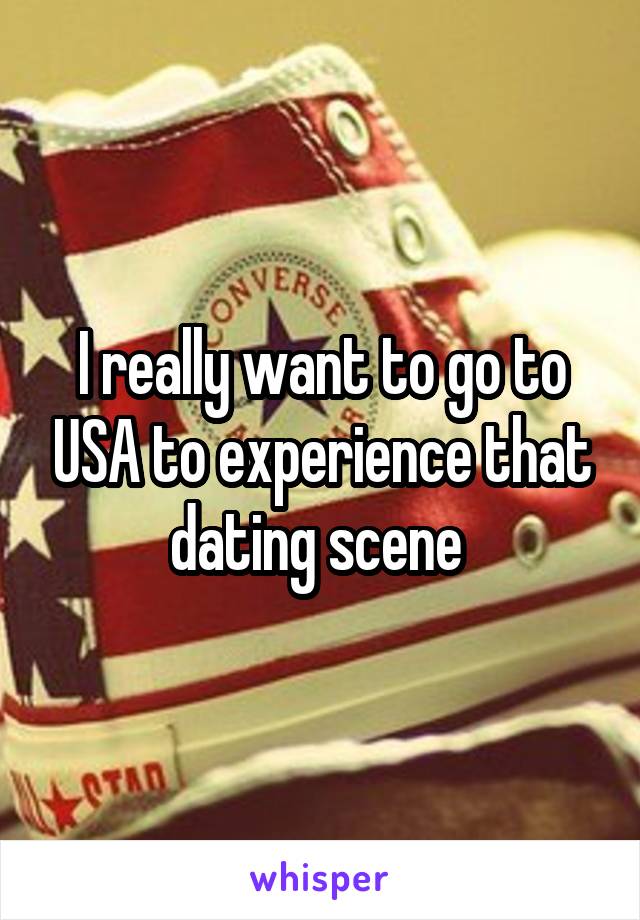 I really want to go to USA to experience that dating scene 