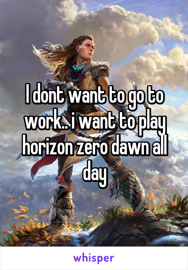 I dont want to go to work.. i want to play horizon zero dawn all day