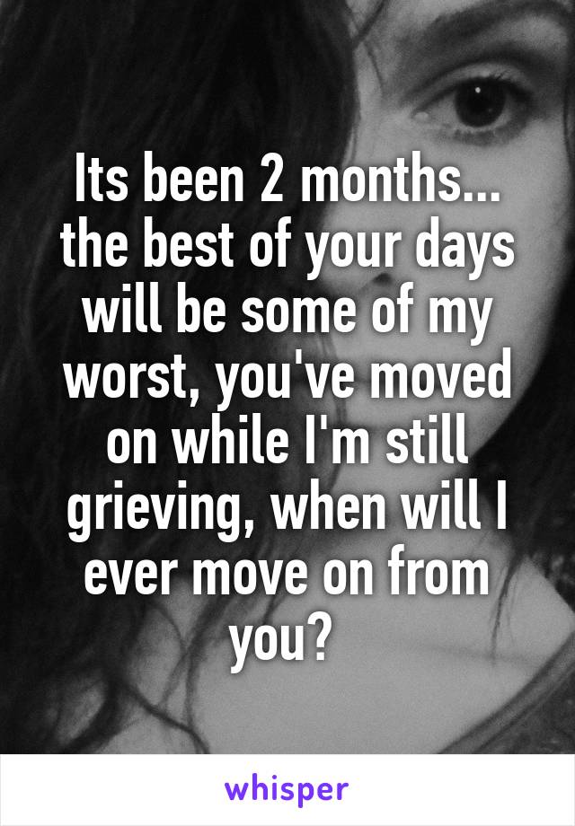 Its been 2 months... the best of your days will be some of my worst, you've moved on while I'm still grieving, when will I ever move on from you? 