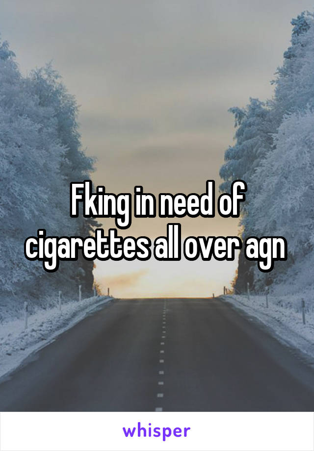 Fking in need of cigarettes all over agn 