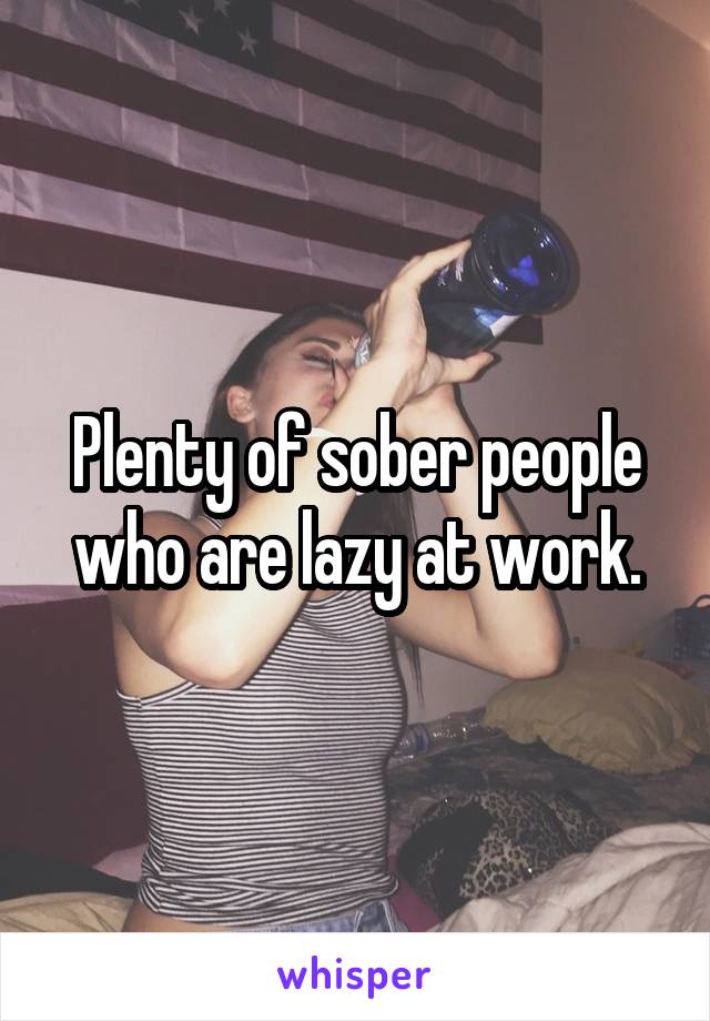 Plenty of sober people who are lazy at work.