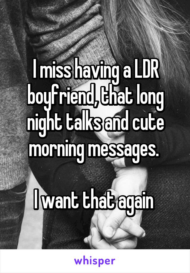 I miss having a LDR boyfriend, that long night talks and cute morning messages. 

I want that again 