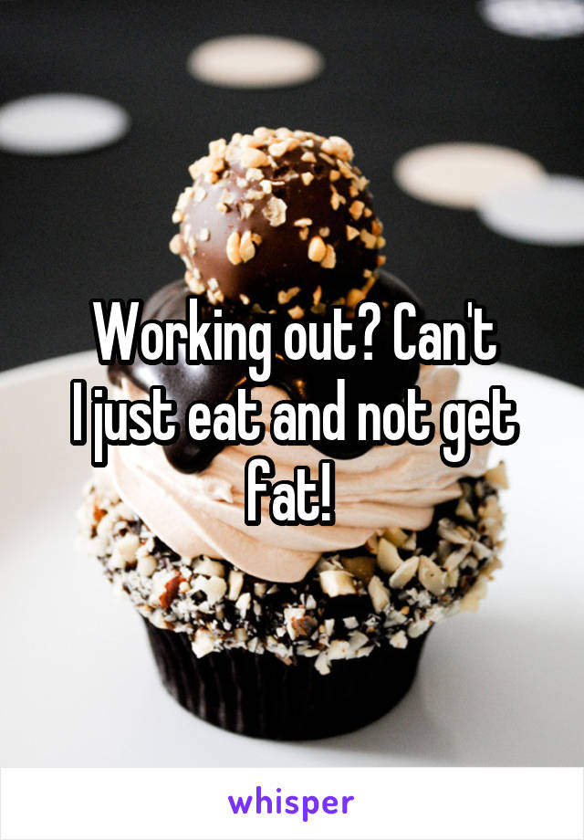 Working out? Can't
I just eat and not get fat! 