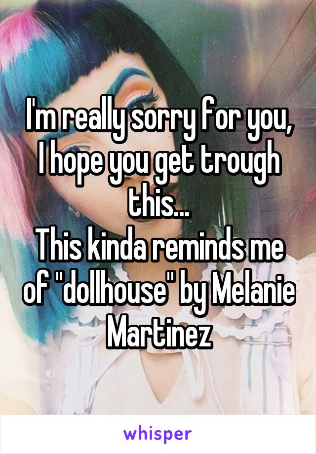 I'm really sorry for you, I hope you get trough this...
This kinda reminds me of "dollhouse" by Melanie Martinez