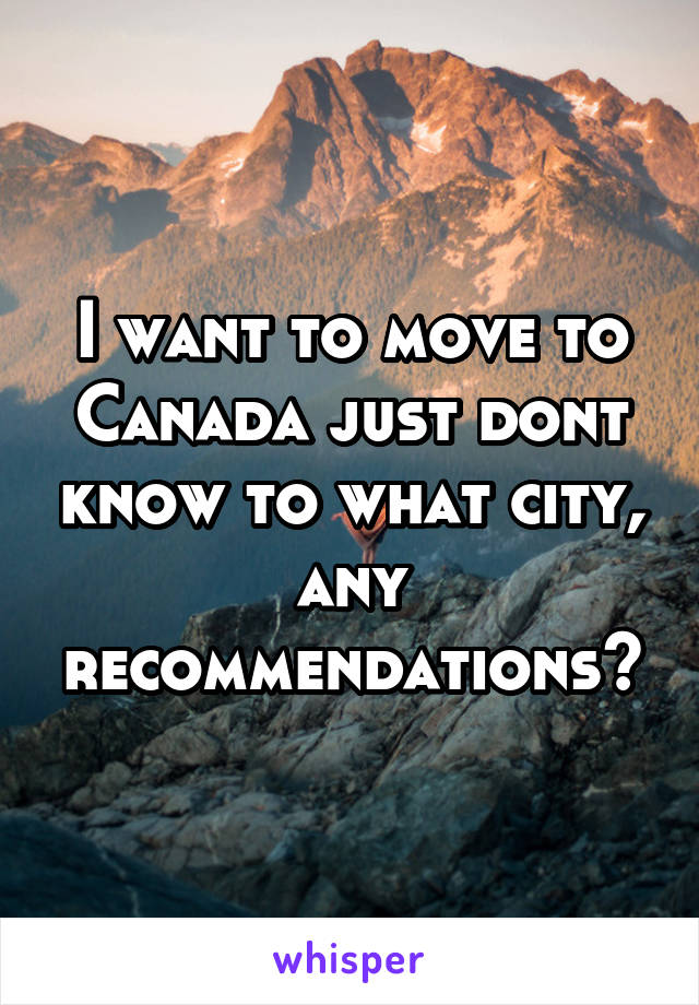 I want to move to Canada just dont know to what city, any recommendations?