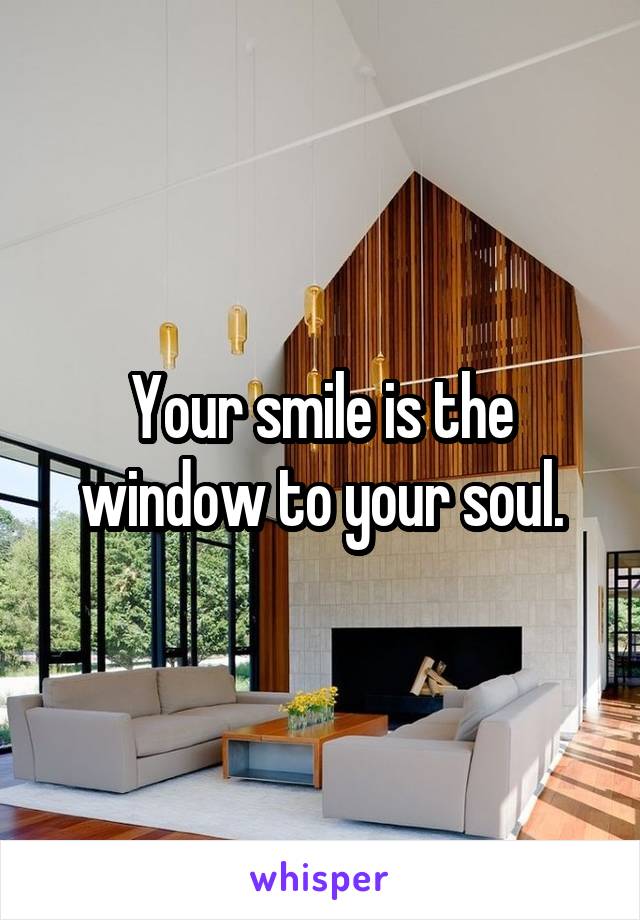 Your smile is the window to your soul.