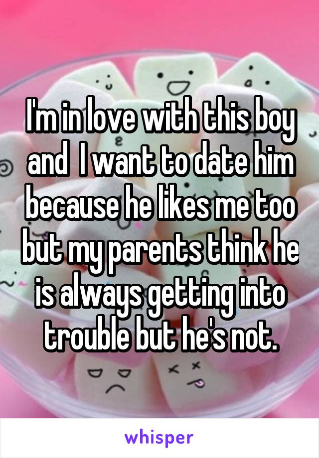 I'm in love with this boy and  I want to date him because he likes me too but my parents think he is always getting into trouble but he's not.