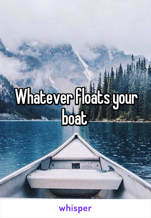 Whatever floats your boat 