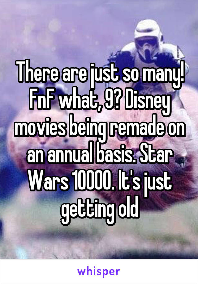 There are just so many! FnF what, 9? Disney movies being remade on an annual basis. Star Wars 10000. It's just getting old