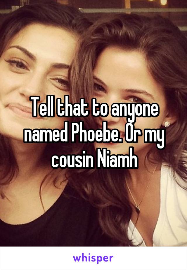 Tell that to anyone named Phoebe. Or my cousin Niamh