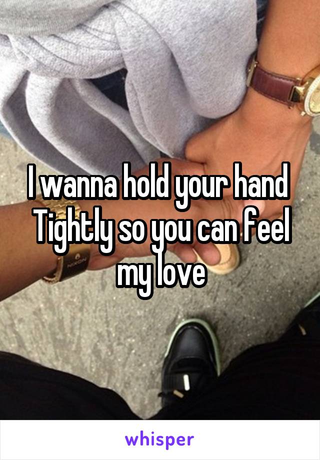 I wanna hold your hand 
Tightly so you can feel my love