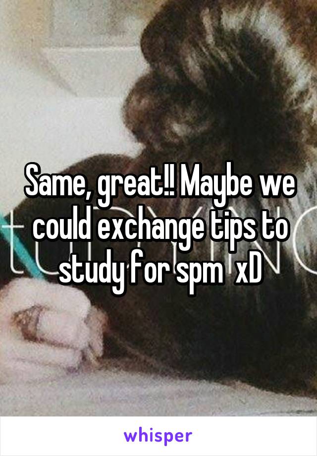 Same, great!! Maybe we could exchange tips to study for spm  xD