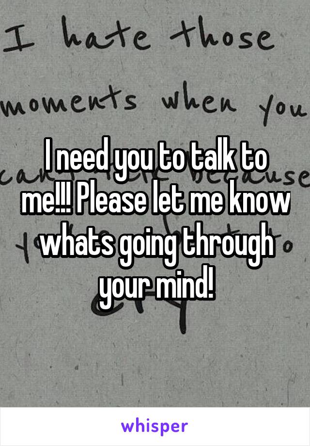 I need you to talk to me!!! Please let me know whats going through your mind!