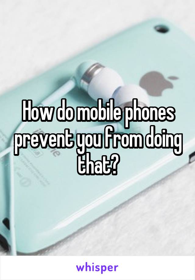 How do mobile phones prevent you from doing that?