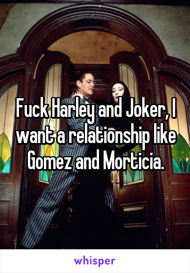 Fuck Harley and Joker, I want a relationship like Gomez and Morticia.