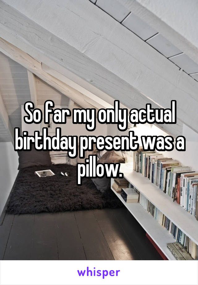 So far my only actual birthday present was a pillow.