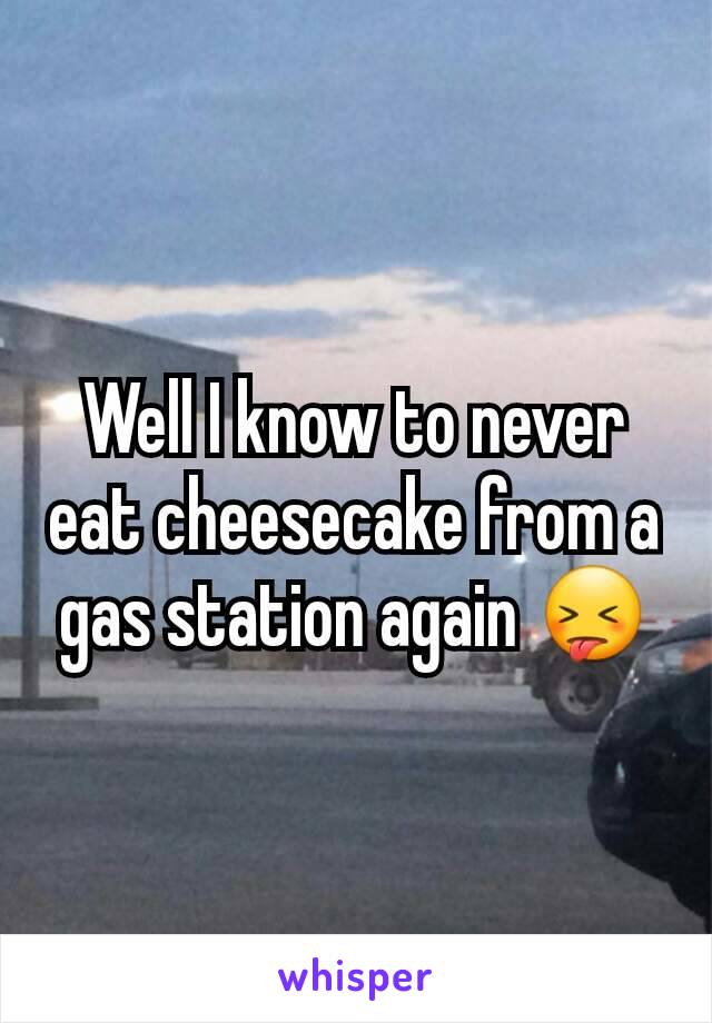 Well I know to never eat cheesecake from a gas station again 😝