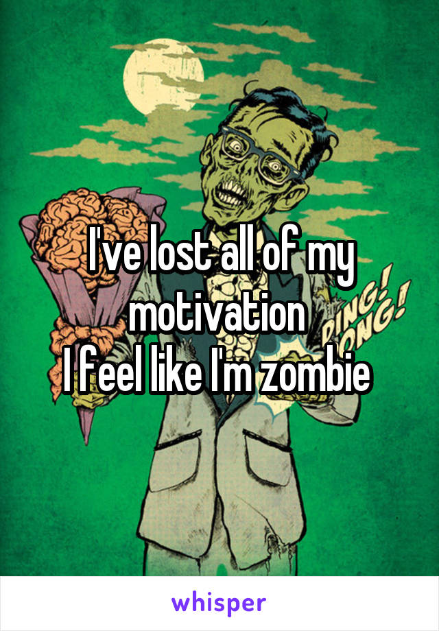 I've lost all of my motivation 
I feel like I'm zombie 