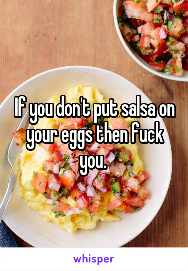 If you don't put salsa on your eggs then fuck you. 