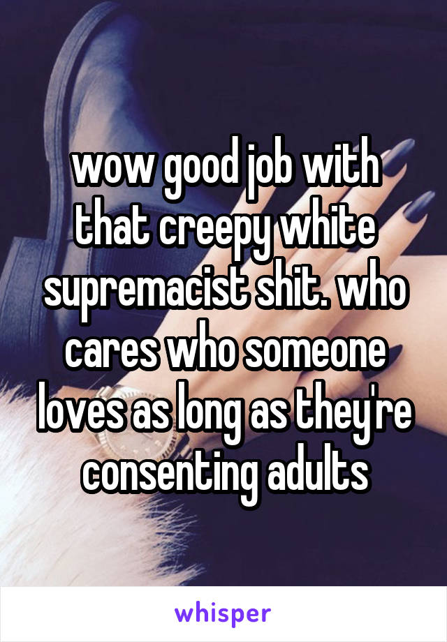 wow good job with that creepy white supremacist shit. who cares who someone loves as long as they're consenting adults