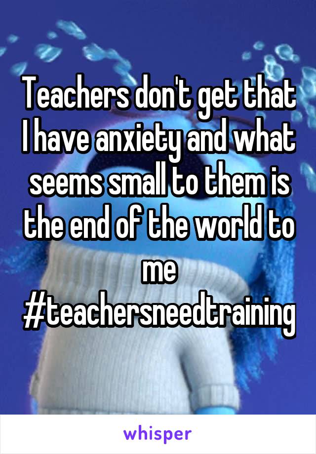 Teachers don't get that I have anxiety and what seems small to them is the end of the world to me
#teachersneedtraining 