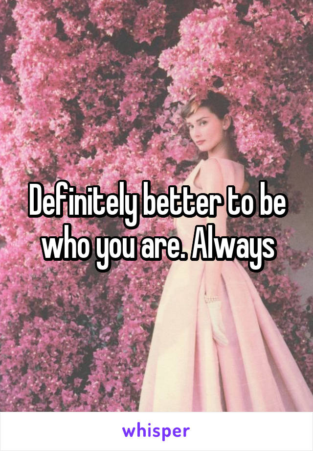 Definitely better to be who you are. Always