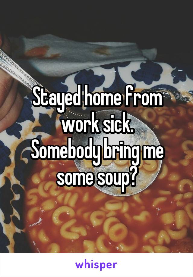 Stayed home from work sick.
Somebody bring me some soup?