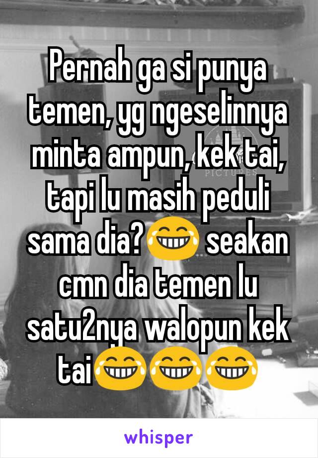 Pernah ga si punya temen, yg ngeselinnya minta ampun, kek tai, tapi lu masih peduli sama dia?😂 seakan cmn dia temen lu satu2nya walopun kek tai😂😂😂