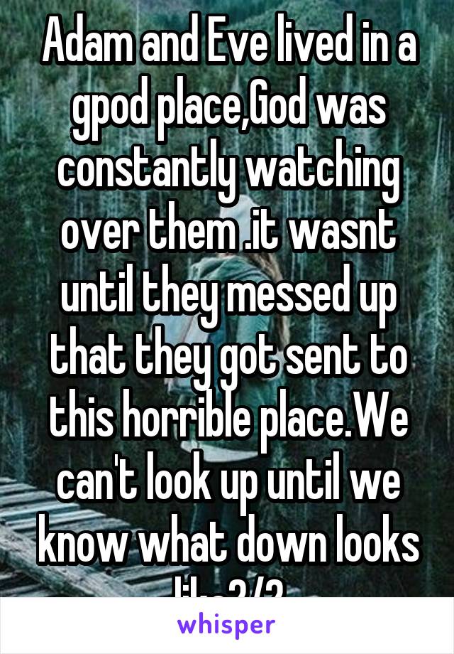 Adam and Eve lived in a gpod place,God was constantly watching over them .it wasnt until they messed up that they got sent to this horrible place.We can't look up until we know what down looks like2/2