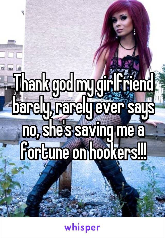 Thank god my girlfriend barely, rarely ever says no, she's saving me a fortune on hookers!!!