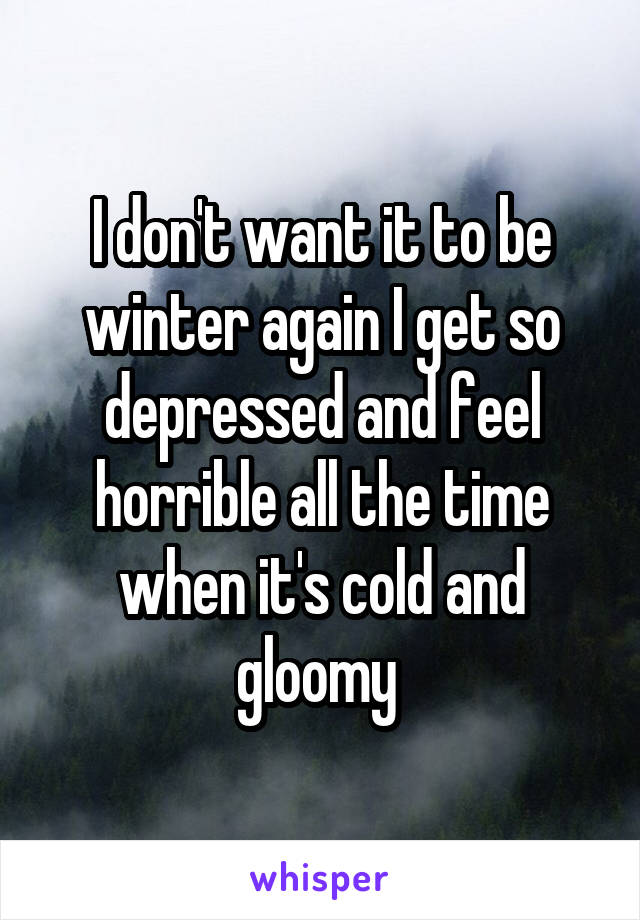 I don't want it to be winter again I get so depressed and feel horrible all the time when it's cold and gloomy 