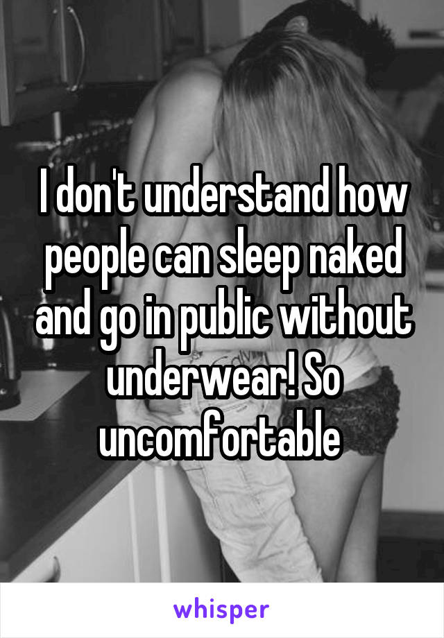 I don't understand how people can sleep naked and go in public without underwear! So uncomfortable 