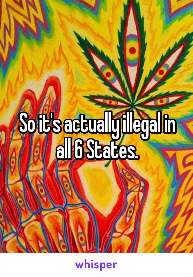 So it's actually illegal in all 6 States.