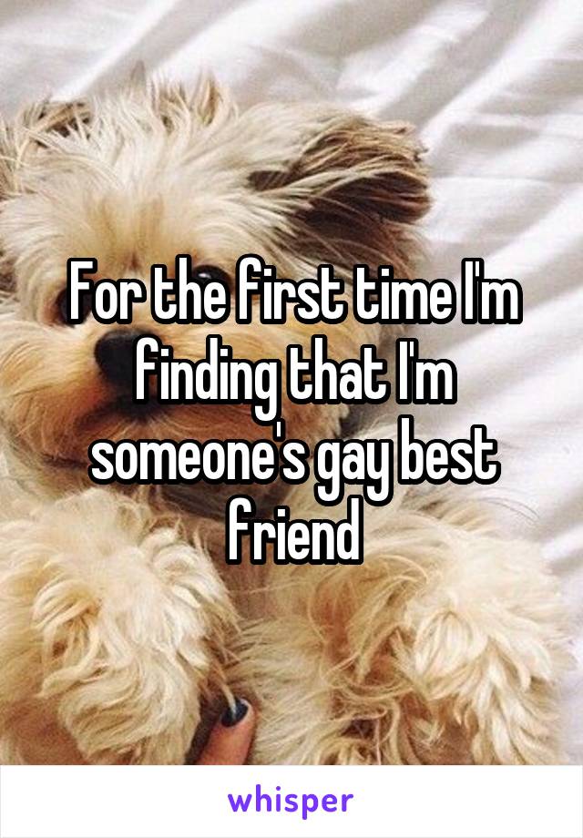 For the first time I'm finding that I'm someone's gay best friend