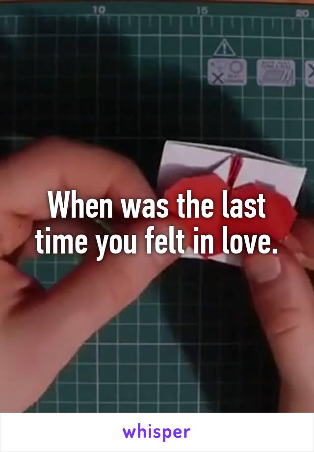 When was the last time you felt in love.