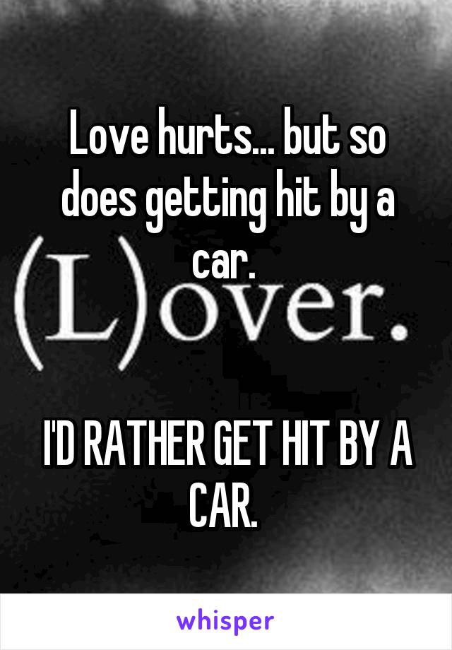 Love hurts... but so does getting hit by a car. 


I'D RATHER GET HIT BY A CAR. 