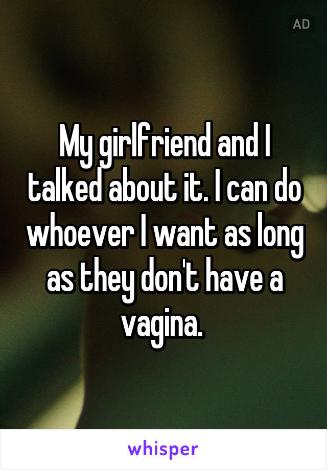 My girlfriend and I talked about it. I can do whoever I want as long as they don't have a vagina. 