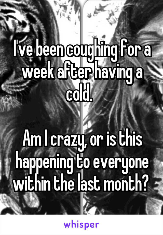 I've been coughing for a week after having a cold.  

Am I crazy, or is this happening to everyone within the last month? 