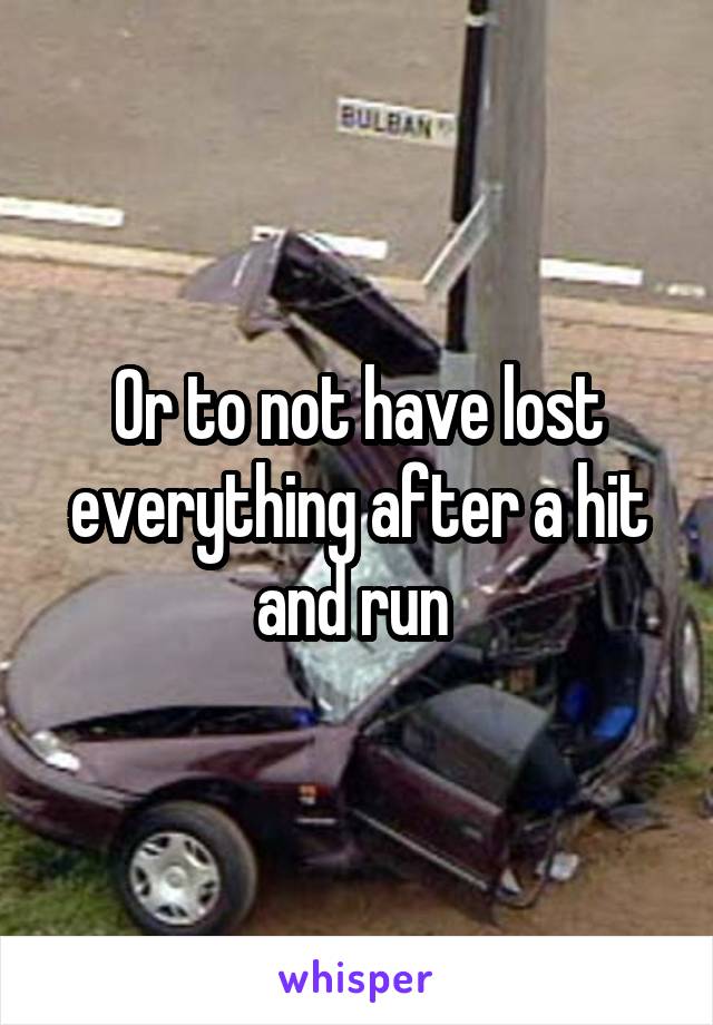 Or to not have lost everything after a hit and run 